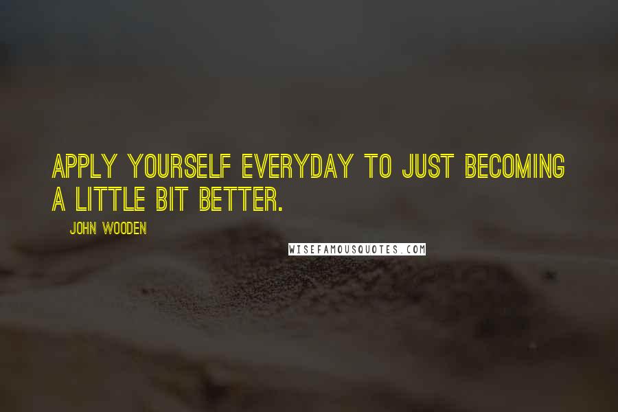 John Wooden Quotes: Apply yourself everyday to just becoming a little bit better.
