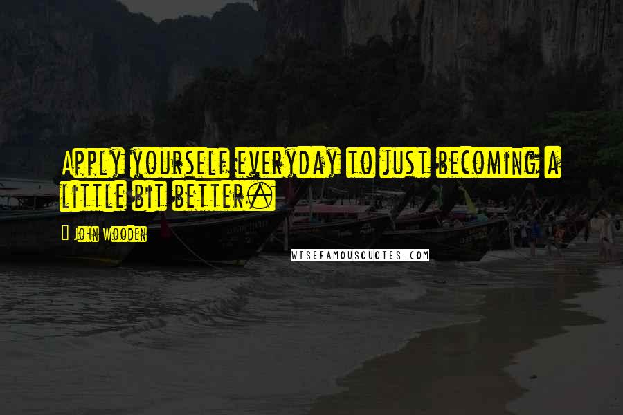 John Wooden Quotes: Apply yourself everyday to just becoming a little bit better.