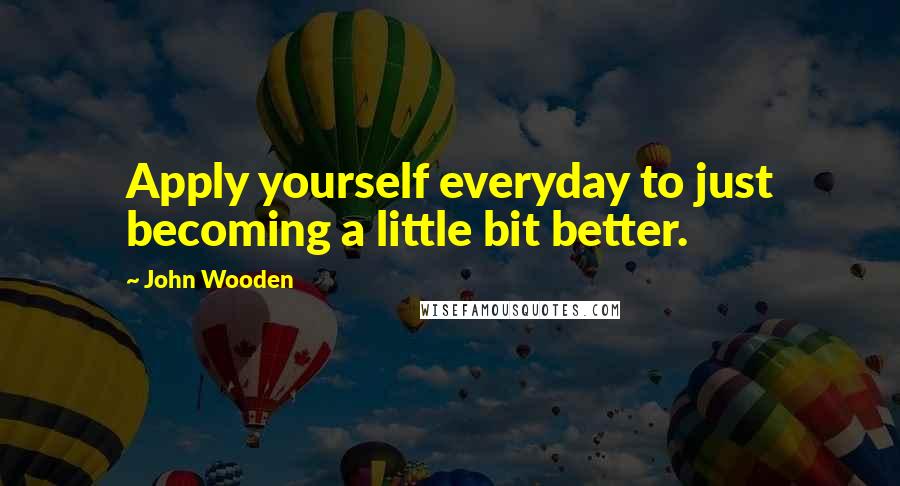 John Wooden Quotes: Apply yourself everyday to just becoming a little bit better.