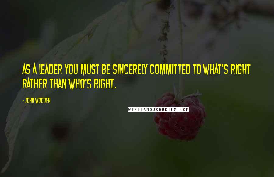 John Wooden Quotes: As a leader you must be sincerely committed to what's right rather than who's right.