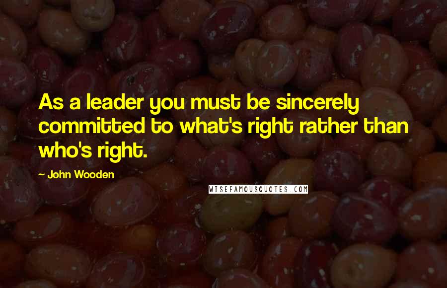 John Wooden Quotes: As a leader you must be sincerely committed to what's right rather than who's right.