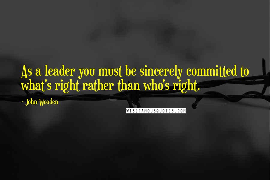 John Wooden Quotes: As a leader you must be sincerely committed to what's right rather than who's right.