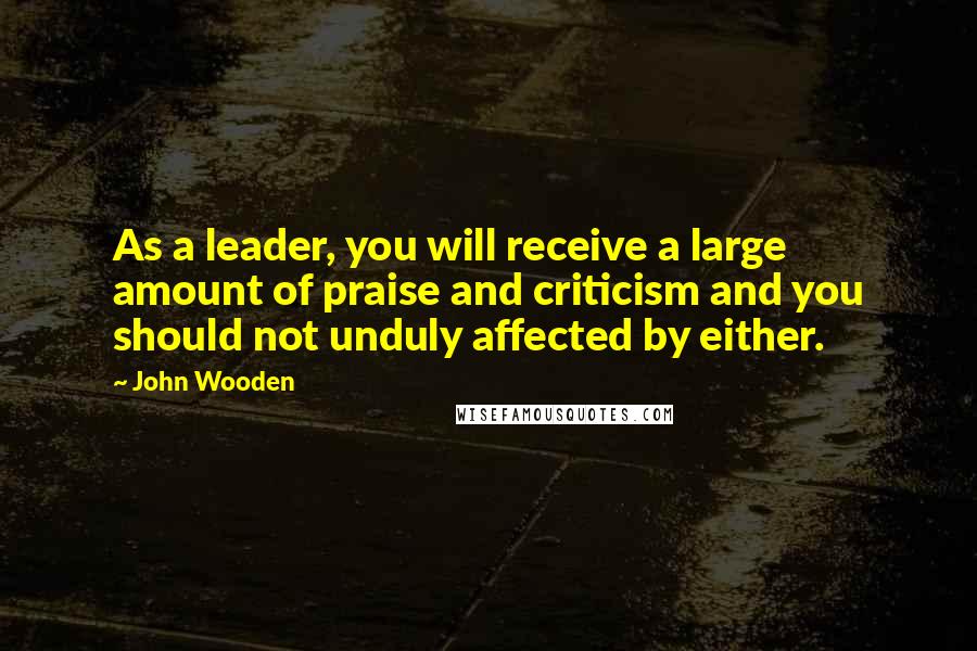 John Wooden Quotes: As a leader, you will receive a large amount of praise and criticism and you should not unduly affected by either.