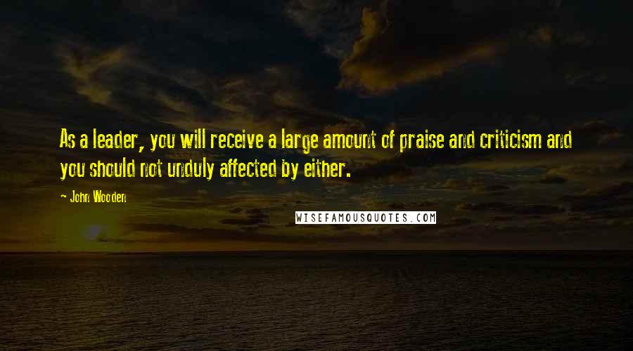 John Wooden Quotes: As a leader, you will receive a large amount of praise and criticism and you should not unduly affected by either.