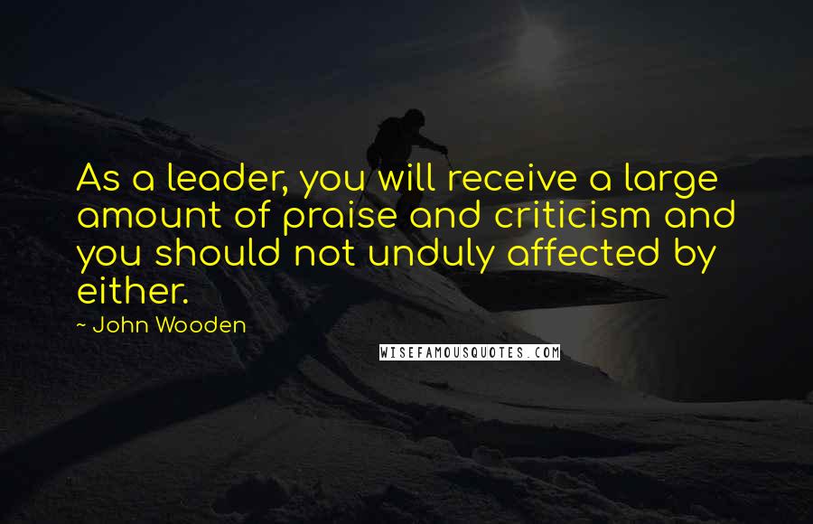 John Wooden Quotes: As a leader, you will receive a large amount of praise and criticism and you should not unduly affected by either.