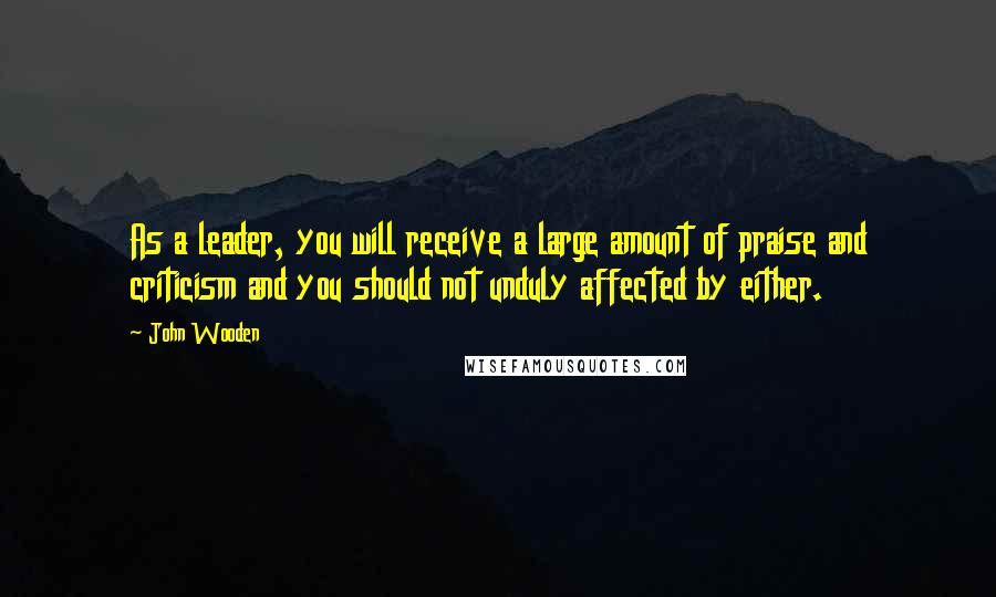 John Wooden Quotes: As a leader, you will receive a large amount of praise and criticism and you should not unduly affected by either.