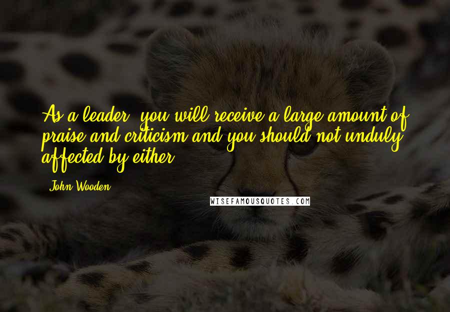 John Wooden Quotes: As a leader, you will receive a large amount of praise and criticism and you should not unduly affected by either.