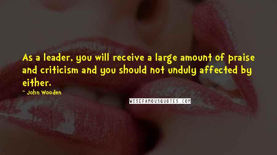 John Wooden Quotes: As a leader, you will receive a large amount of praise and criticism and you should not unduly affected by either.