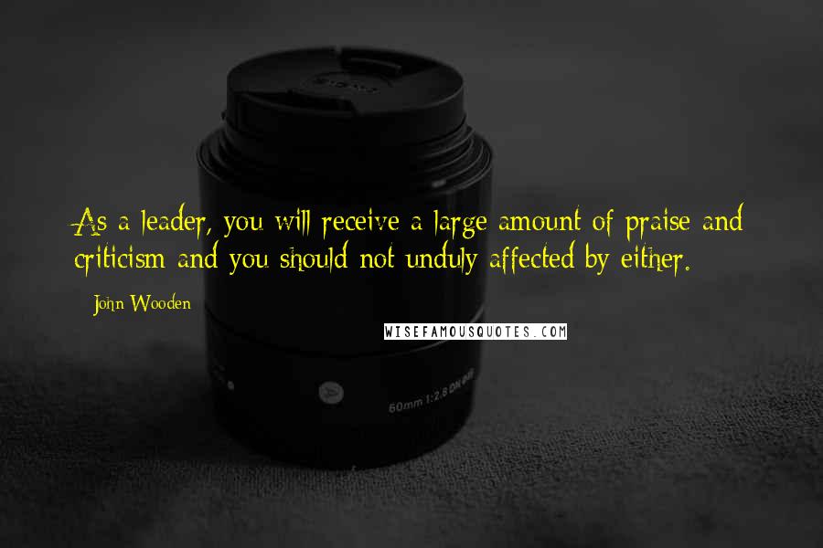 John Wooden Quotes: As a leader, you will receive a large amount of praise and criticism and you should not unduly affected by either.