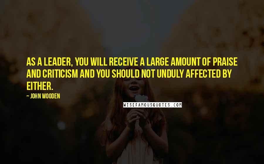 John Wooden Quotes: As a leader, you will receive a large amount of praise and criticism and you should not unduly affected by either.