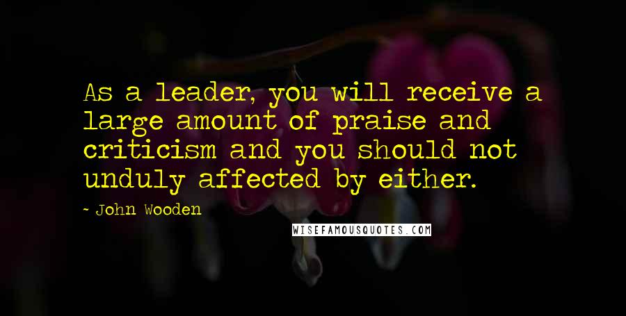 John Wooden Quotes: As a leader, you will receive a large amount of praise and criticism and you should not unduly affected by either.