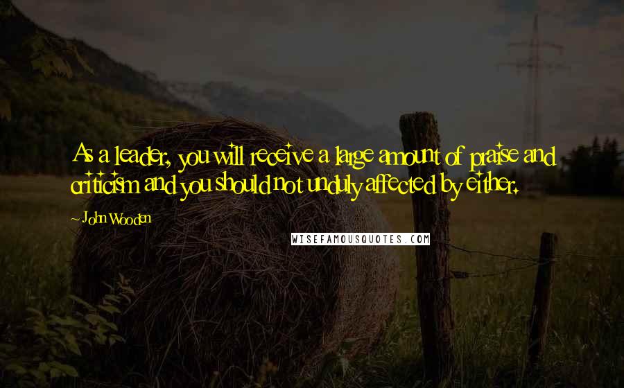 John Wooden Quotes: As a leader, you will receive a large amount of praise and criticism and you should not unduly affected by either.