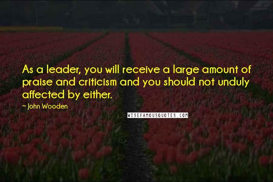 John Wooden Quotes: As a leader, you will receive a large amount of praise and criticism and you should not unduly affected by either.