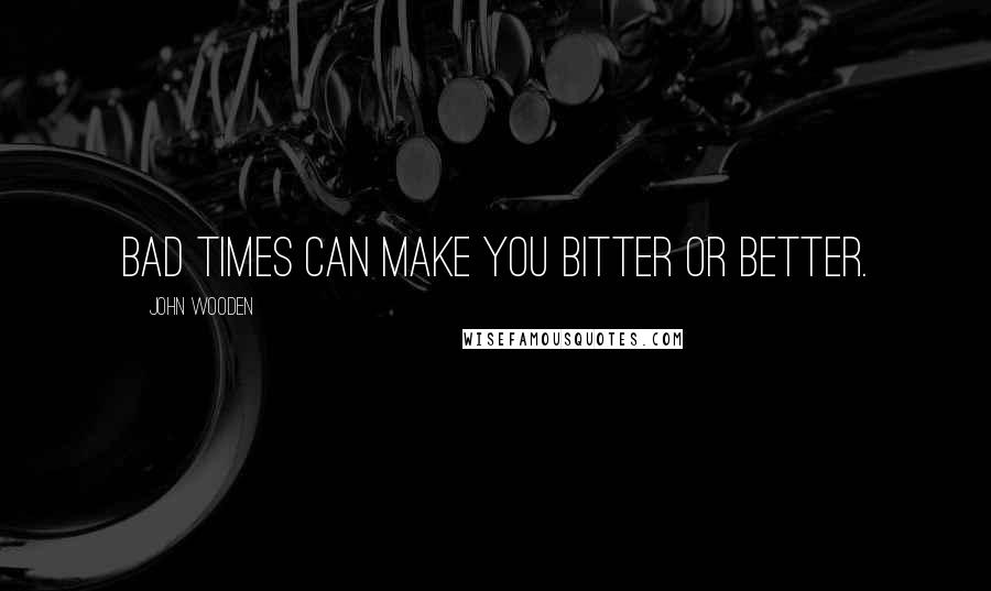 John Wooden Quotes: Bad times can make you bitter or better.