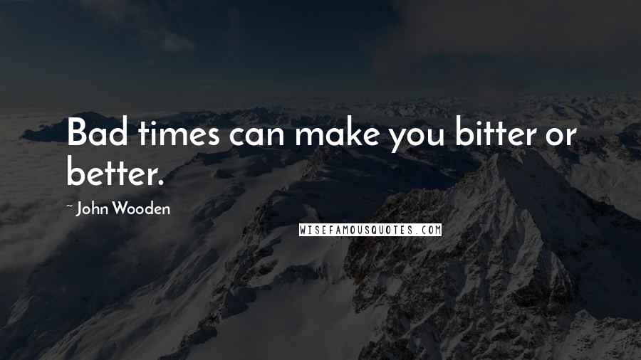 John Wooden Quotes: Bad times can make you bitter or better.