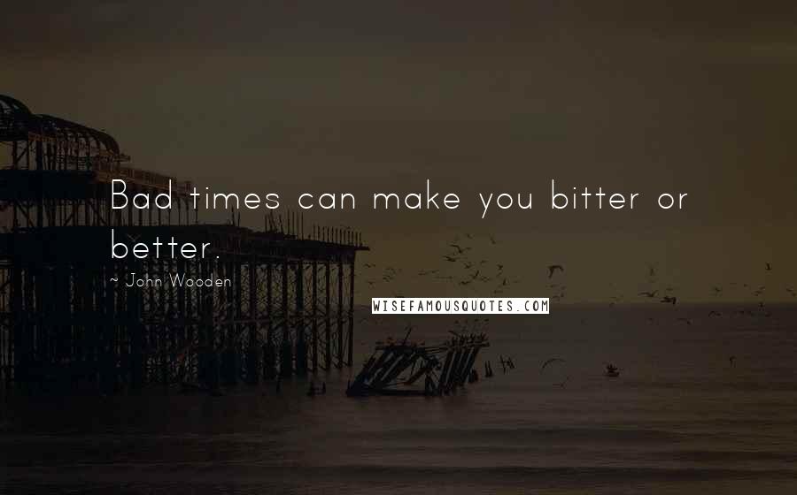 John Wooden Quotes: Bad times can make you bitter or better.