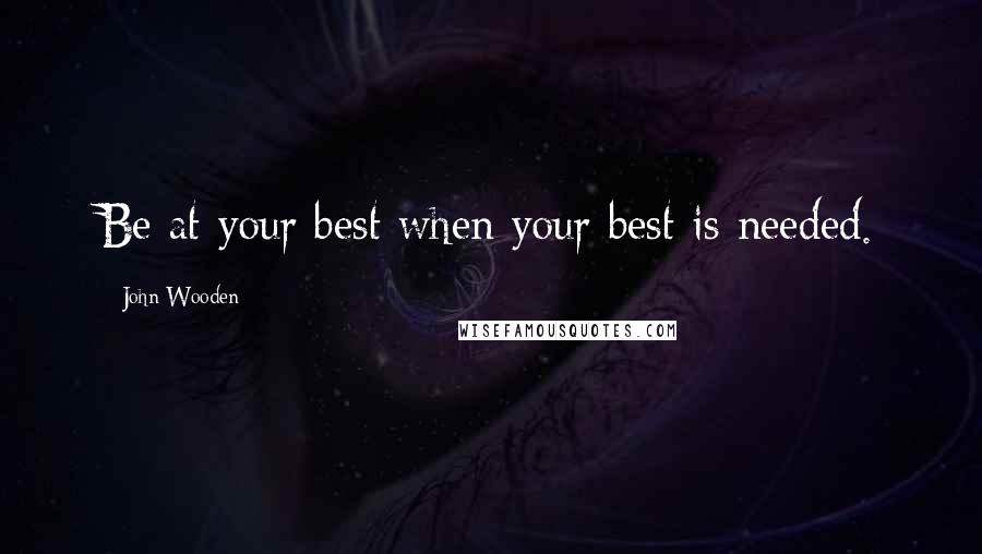 John Wooden Quotes: Be at your best when your best is needed.