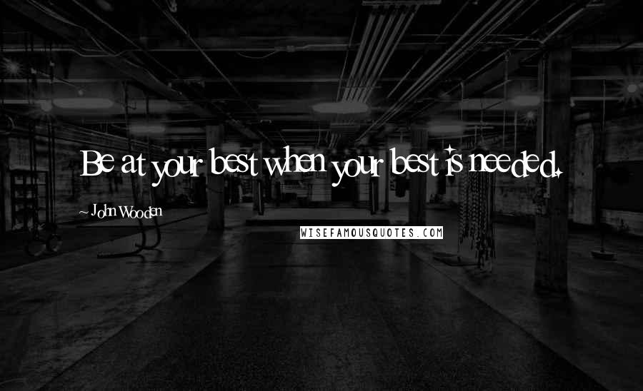 John Wooden Quotes: Be at your best when your best is needed.