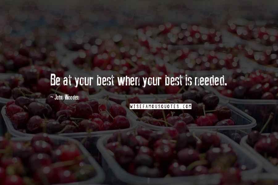 John Wooden Quotes: Be at your best when your best is needed.