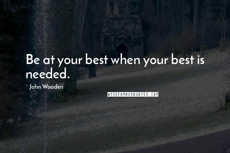 John Wooden Quotes: Be at your best when your best is needed.