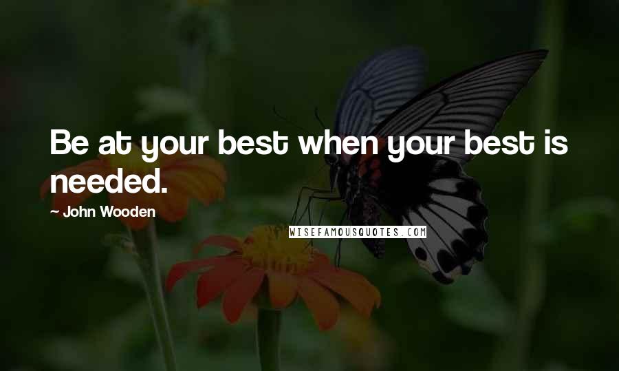 John Wooden Quotes: Be at your best when your best is needed.
