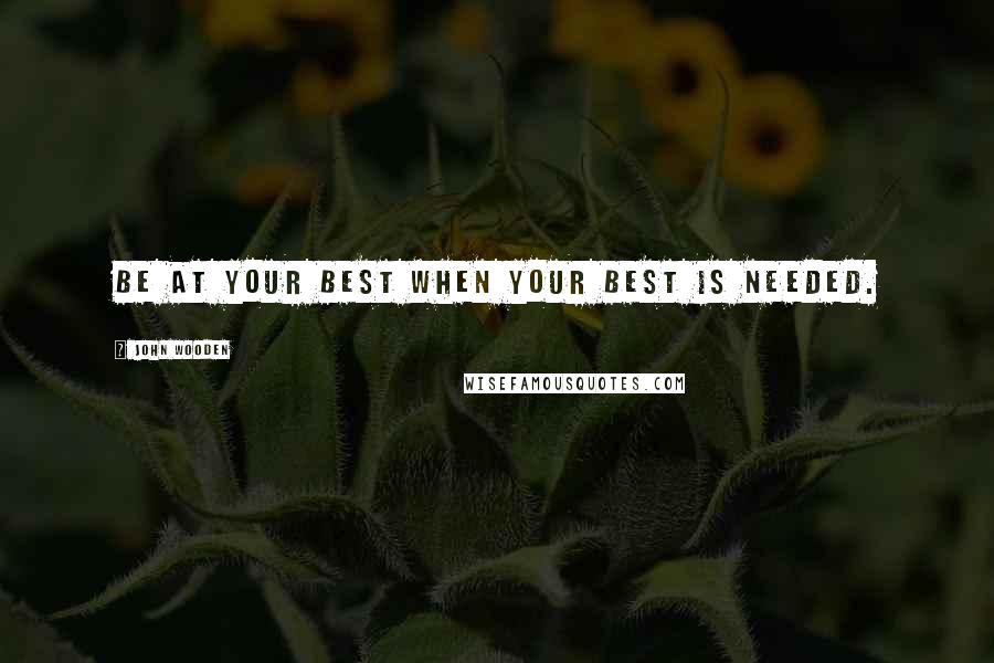 John Wooden Quotes: Be at your best when your best is needed.