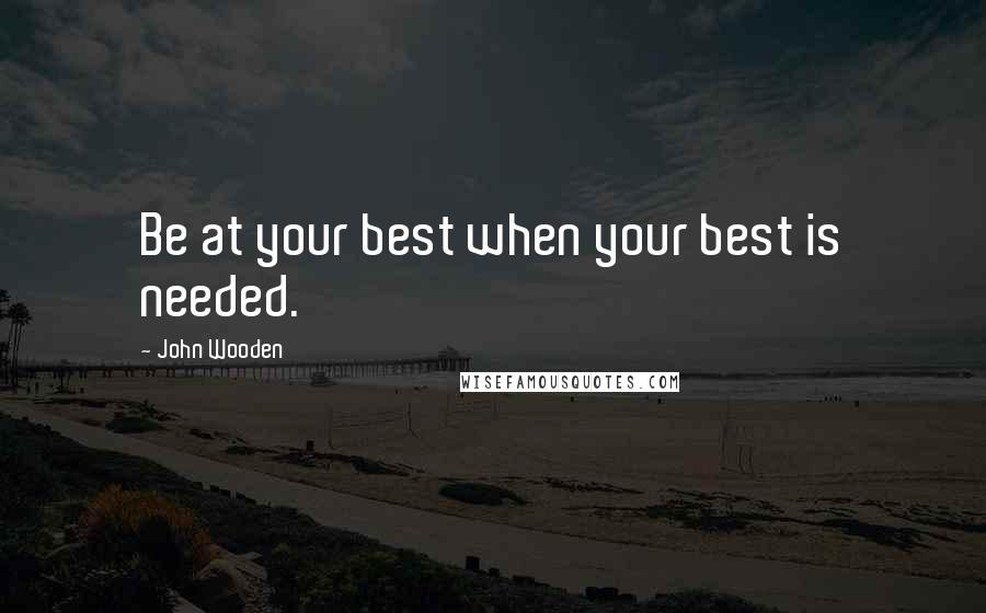 John Wooden Quotes: Be at your best when your best is needed.