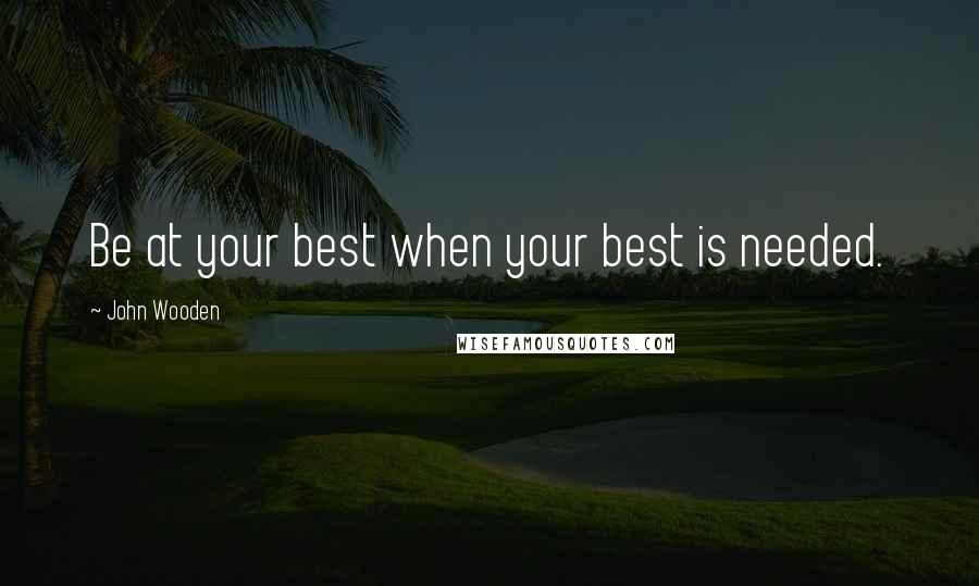 John Wooden Quotes: Be at your best when your best is needed.