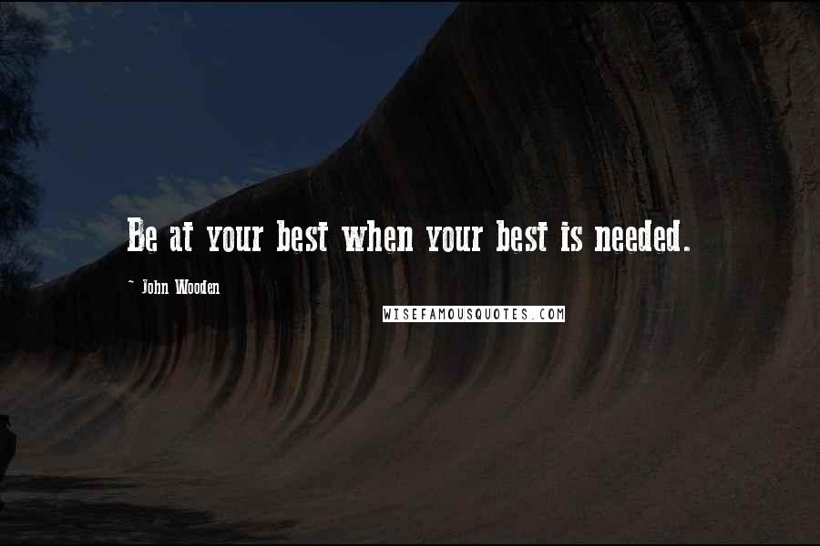 John Wooden Quotes: Be at your best when your best is needed.