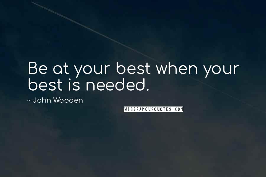 John Wooden Quotes: Be at your best when your best is needed.