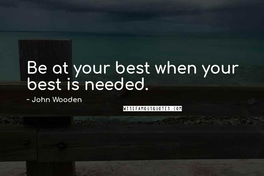 John Wooden Quotes: Be at your best when your best is needed.