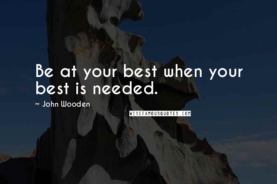 John Wooden Quotes: Be at your best when your best is needed.