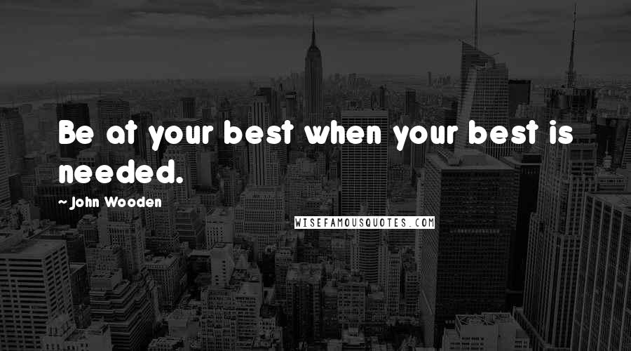 John Wooden Quotes: Be at your best when your best is needed.