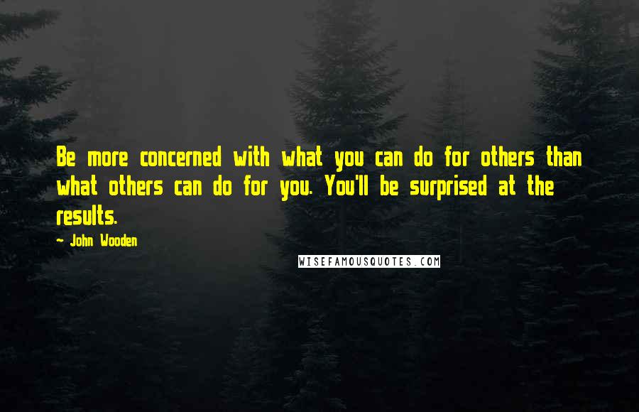 John Wooden Quotes: Be more concerned with what you can do for others than what others can do for you. You'll be surprised at the results.