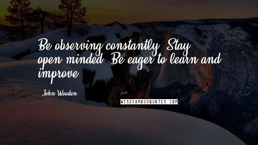 John Wooden Quotes: Be observing constantly. Stay open-minded. Be eager to learn and improve.