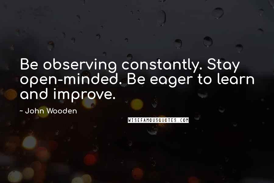 John Wooden Quotes: Be observing constantly. Stay open-minded. Be eager to learn and improve.