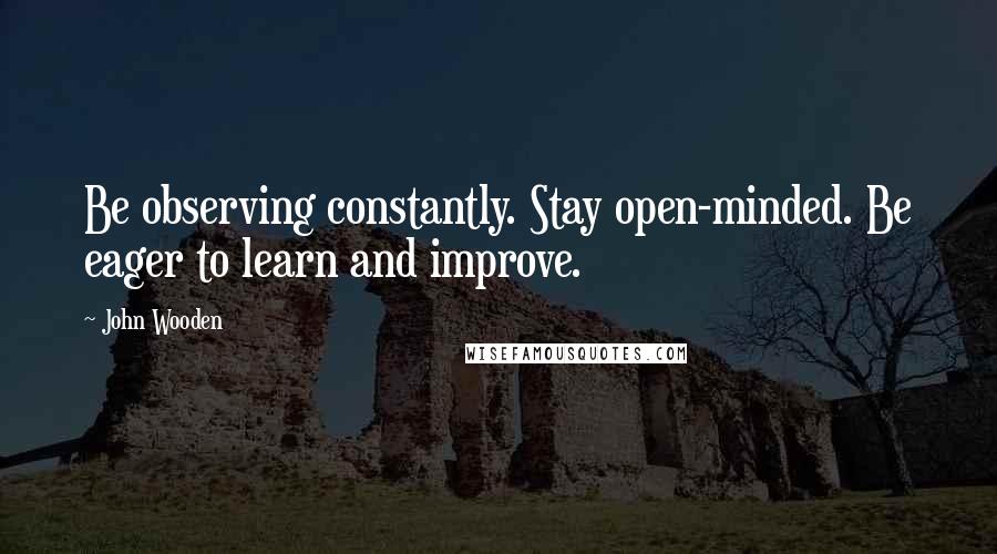 John Wooden Quotes: Be observing constantly. Stay open-minded. Be eager to learn and improve.