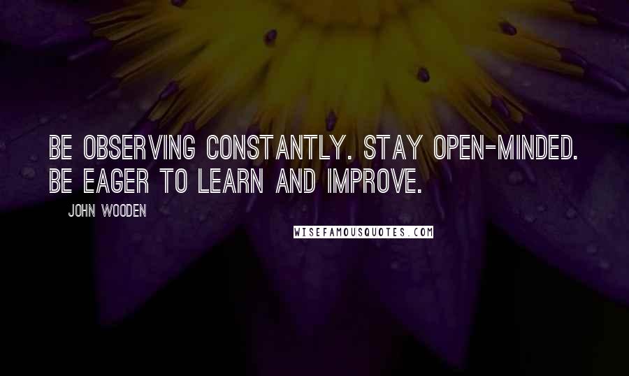 John Wooden Quotes: Be observing constantly. Stay open-minded. Be eager to learn and improve.