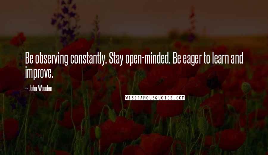 John Wooden Quotes: Be observing constantly. Stay open-minded. Be eager to learn and improve.