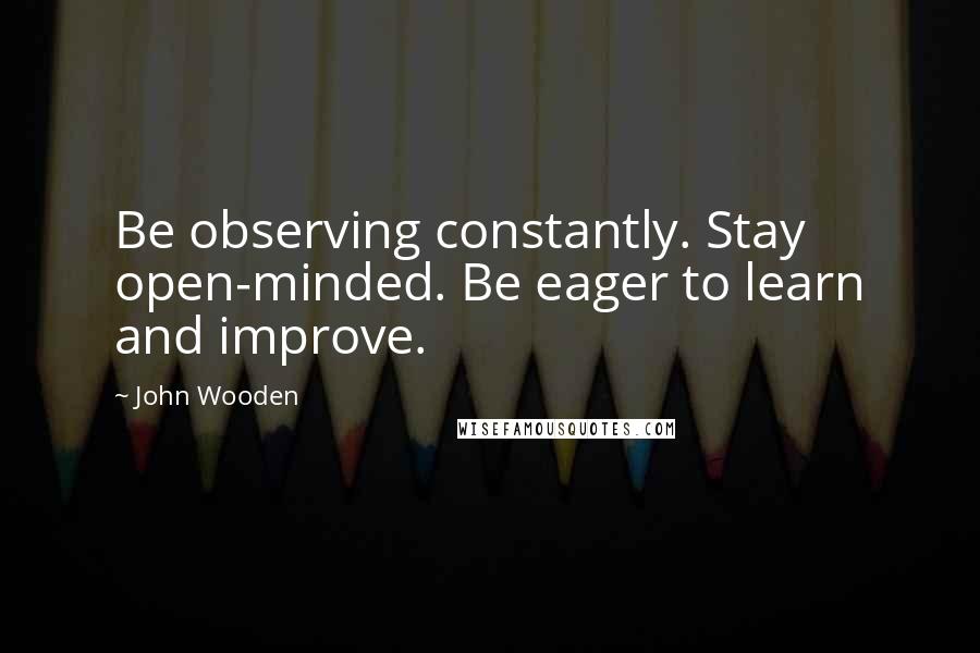 John Wooden Quotes: Be observing constantly. Stay open-minded. Be eager to learn and improve.