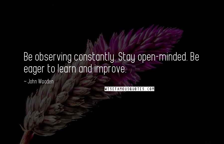 John Wooden Quotes: Be observing constantly. Stay open-minded. Be eager to learn and improve.