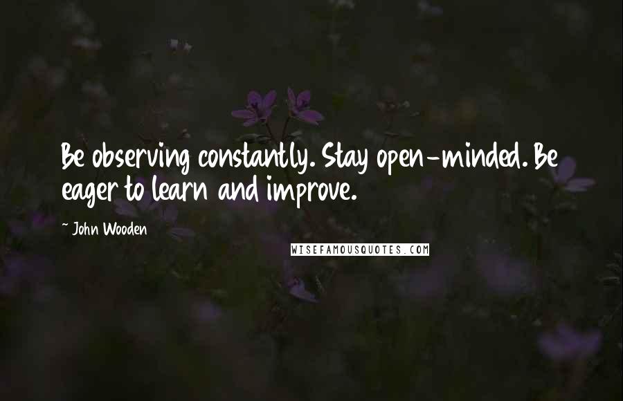 John Wooden Quotes: Be observing constantly. Stay open-minded. Be eager to learn and improve.