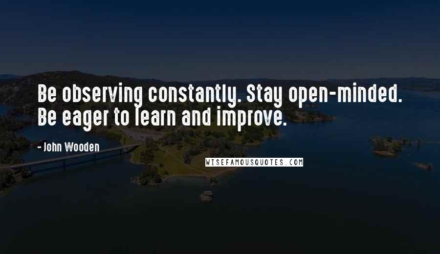 John Wooden Quotes: Be observing constantly. Stay open-minded. Be eager to learn and improve.