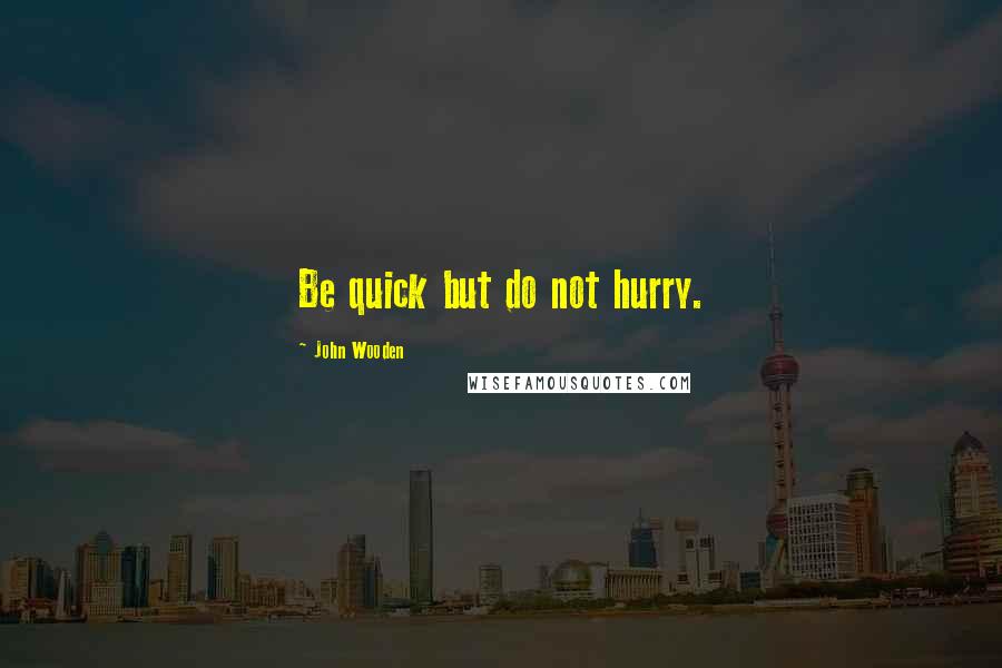 John Wooden Quotes: Be quick but do not hurry.