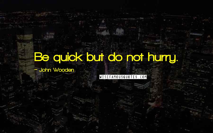 John Wooden Quotes: Be quick but do not hurry.
