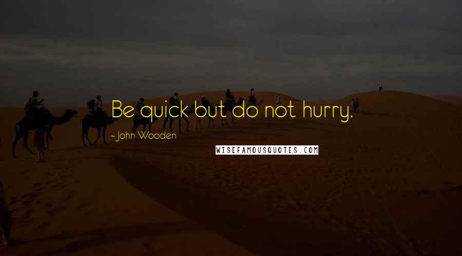 John Wooden Quotes: Be quick but do not hurry.