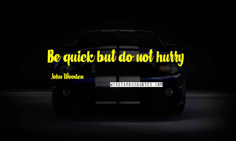 John Wooden Quotes: Be quick but do not hurry.