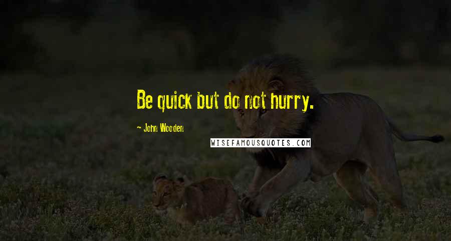 John Wooden Quotes: Be quick but do not hurry.