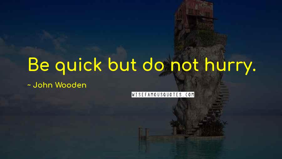 John Wooden Quotes: Be quick but do not hurry.