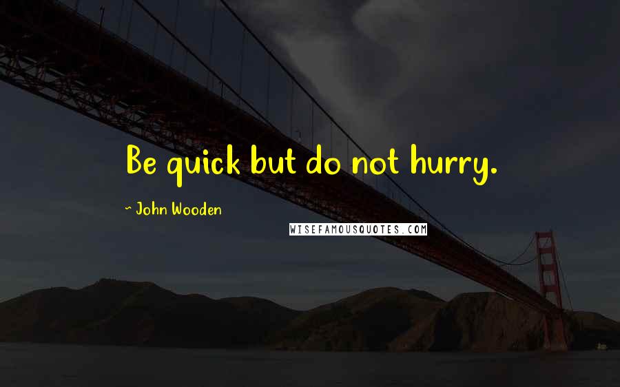 John Wooden Quotes: Be quick but do not hurry.